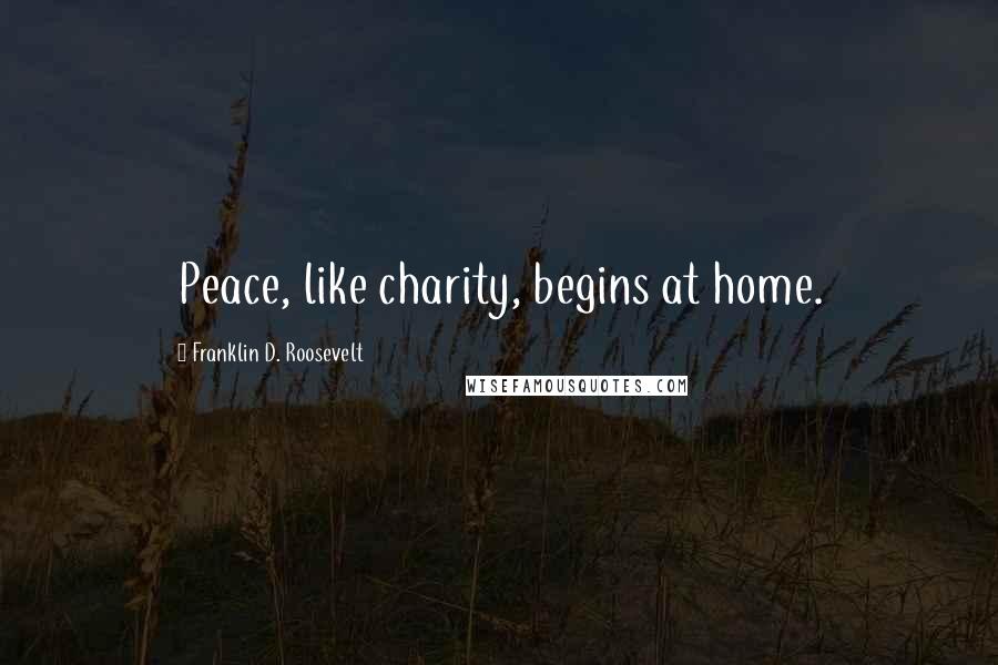 Franklin D. Roosevelt quotes: Peace, like charity, begins at home.