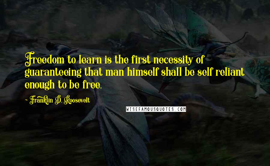 Franklin D. Roosevelt quotes: Freedom to learn is the first necessity of guaranteeing that man himself shall be self reliant enough to be free.
