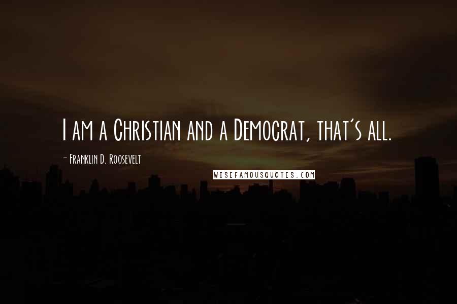 Franklin D. Roosevelt quotes: I am a Christian and a Democrat, that's all.