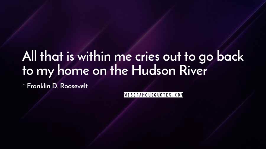 Franklin D. Roosevelt quotes: All that is within me cries out to go back to my home on the Hudson River