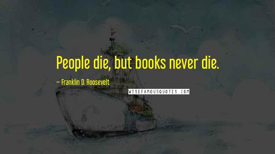 Franklin D. Roosevelt quotes: People die, but books never die.