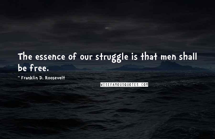 Franklin D. Roosevelt quotes: The essence of our struggle is that men shall be free.