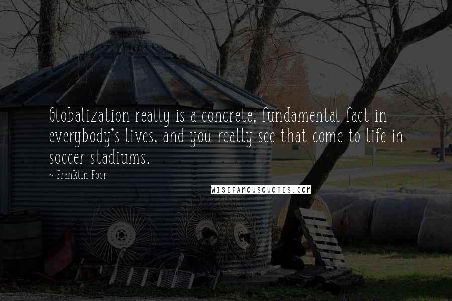 Franklin Foer quotes: Globalization really is a concrete, fundamental fact in everybody's lives, and you really see that come to life in soccer stadiums.