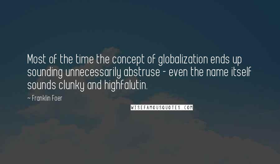 Franklin Foer quotes: Most of the time the concept of globalization ends up sounding unnecessarily abstruse - even the name itself sounds clunky and highfalutin.