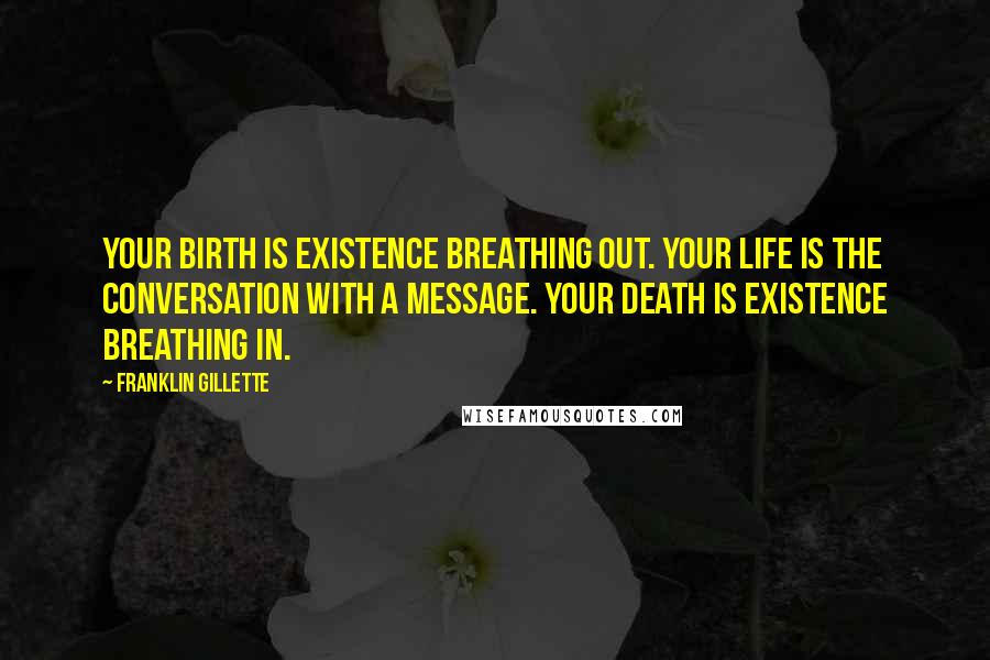 Franklin Gillette quotes: Your birth is existence breathing out. Your life is the conversation with a message. Your death is existence breathing in.