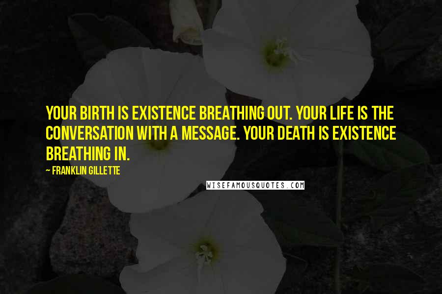 Franklin Gillette quotes: Your birth is existence breathing out. Your life is the conversation with a message. Your death is existence breathing in. Franklin Gillette quotes: Your birth is existence breathing out. Your life is the conversation with a message. Your death is existence breathing in.