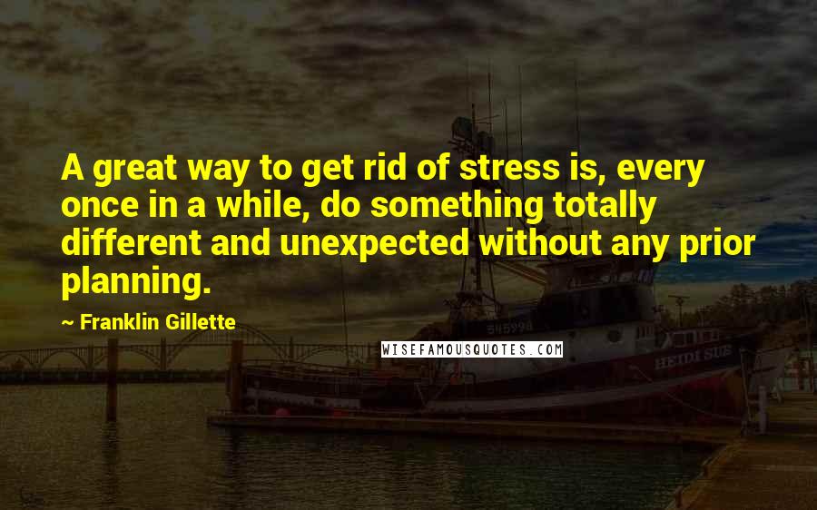 Franklin Gillette quotes: A great way to get rid of stress is, every once in a while, do something totally different and unexpected without any prior planning.