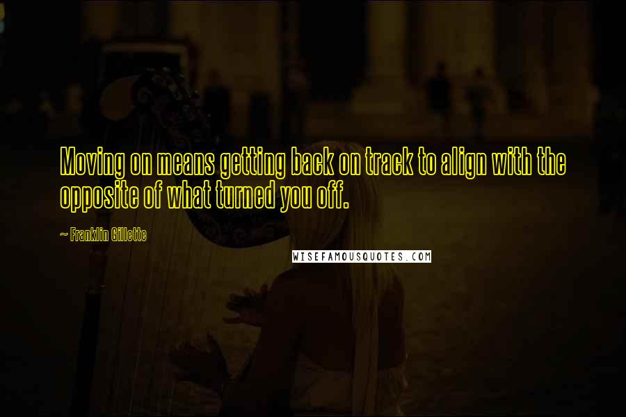 Franklin Gillette quotes: Moving on means getting back on track to align with the opposite of what turned you off.