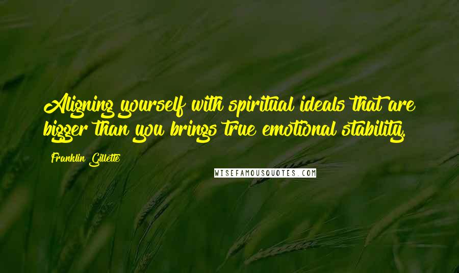 Franklin Gillette quotes: Aligning yourself with spiritual ideals that are bigger than you brings true emotional stability.