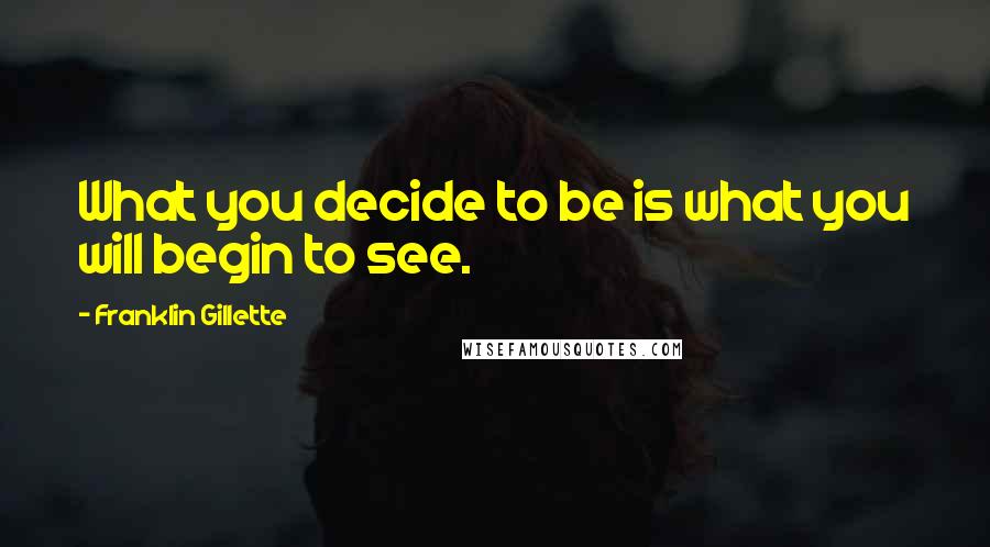 Franklin Gillette quotes: What you decide to be is what you will begin to see. Franklin Gillette quotes: What you decide to be is what you will begin to see.