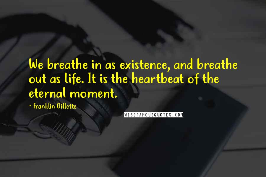 Franklin Gillette quotes: We breathe in as existence, and breathe out as life. It is the heartbeat of the eternal moment. Franklin Gillette quotes: We breathe in as existence, and breathe out as life. It is the heartbeat of the eternal moment.