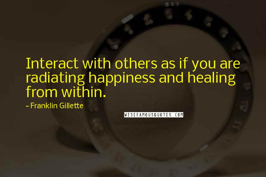 Franklin Gillette quotes: Interact with others as if you are radiating happiness and healing from within. Franklin Gillette quotes: Interact with others as if you are radiating happiness and healing from within.
