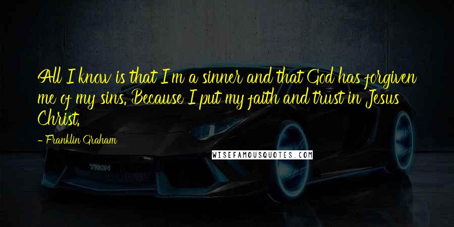 Franklin Graham quotes: All I know is that I'm a sinner and that God has forgiven me of my sins. Because I put my faith and trust in Jesus Christ.