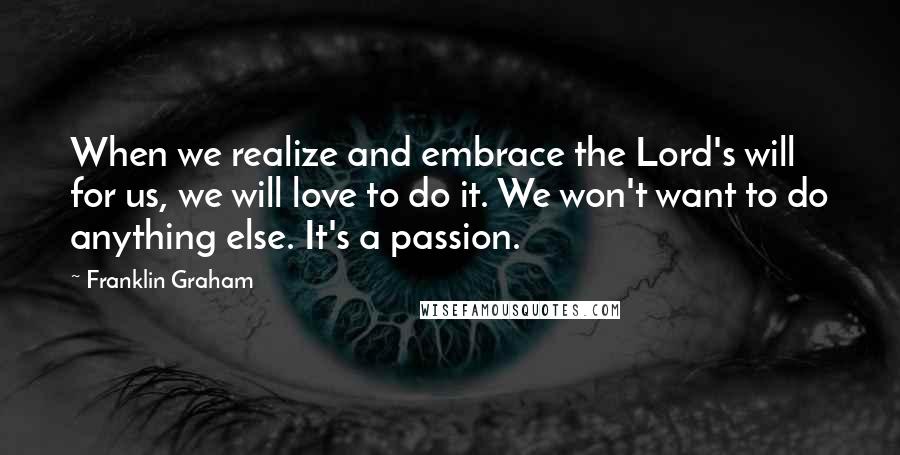 Franklin Graham quotes: When we realize and embrace the Lord's will for us, we will love to do it. We won't want to do anything else. It's a passion.