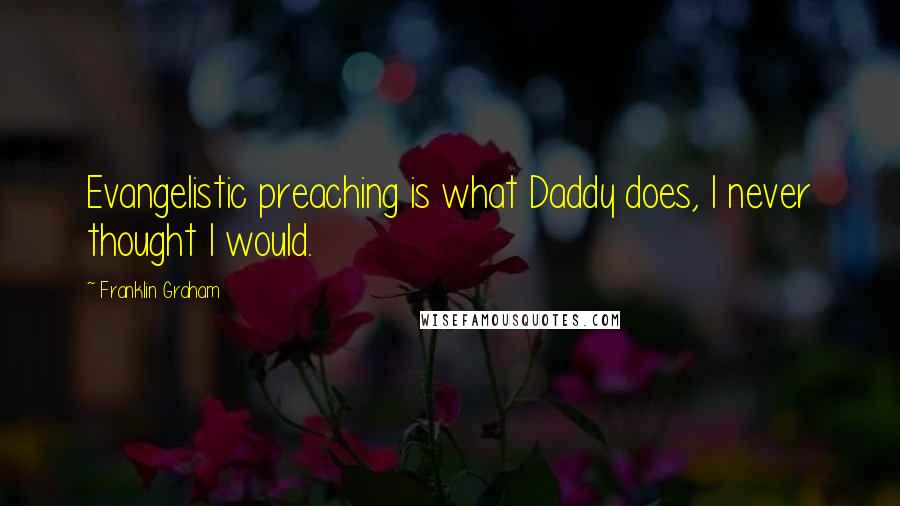 Franklin Graham quotes: Evangelistic preaching is what Daddy does, I never thought I would.