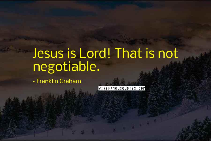 Franklin Graham quotes: Jesus is Lord! That is not negotiable.