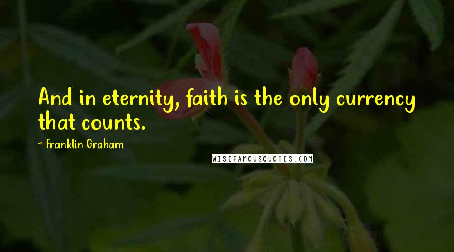 Franklin Graham quotes: And in eternity, faith is the only currency that counts.