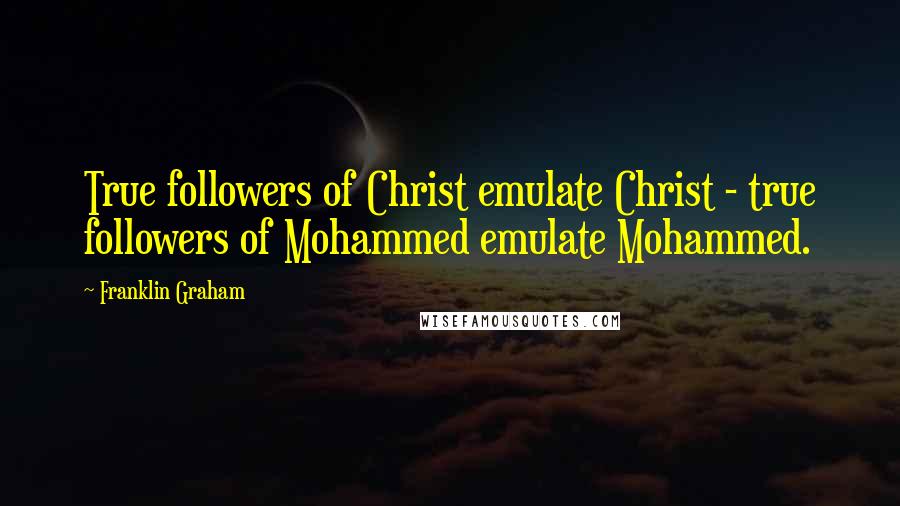 Franklin Graham quotes: True followers of Christ emulate Christ - true followers of Mohammed emulate Mohammed.