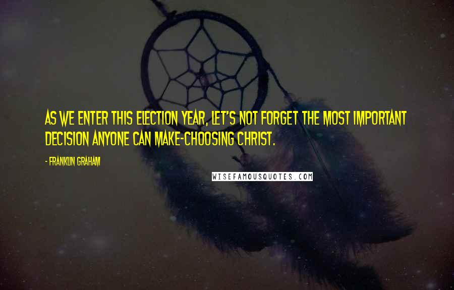 Franklin Graham quotes: As we enter this election year, let's not forget the most important decision anyone can make-choosing Christ.