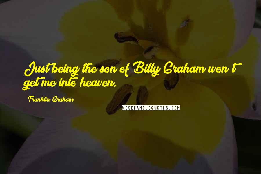 Franklin Graham quotes: Just being the son of Billy Graham won't get me into heaven.