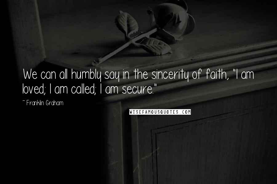 Franklin Graham quotes: We can all humbly say in the sincerity of faith, "I am loved; I am called; I am secure."