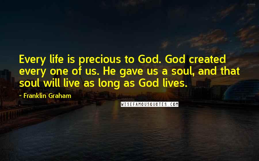 Franklin Graham quotes: Every life is precious to God. God created every one of us. He gave us a soul, and that soul will live as long as God lives.