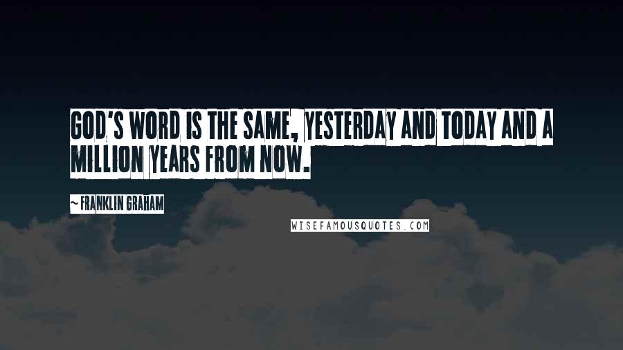 Franklin Graham quotes: God's word is the same, yesterday and today and a million years from now.