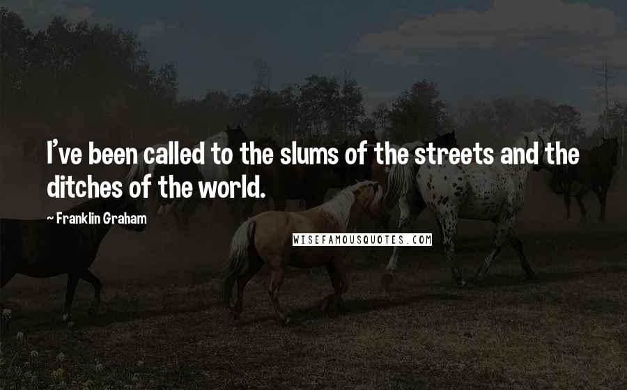 Franklin Graham quotes: I've been called to the slums of the streets and the ditches of the world.