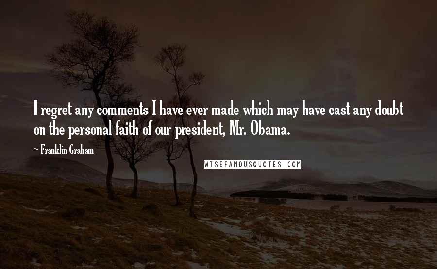 Franklin Graham quotes: I regret any comments I have ever made which may have cast any doubt on the personal faith of our president, Mr. Obama.