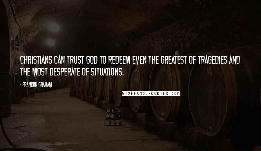 Franklin Graham quotes: Christians can trust God to redeem even the greatest of tragedies and the most desperate of situations.