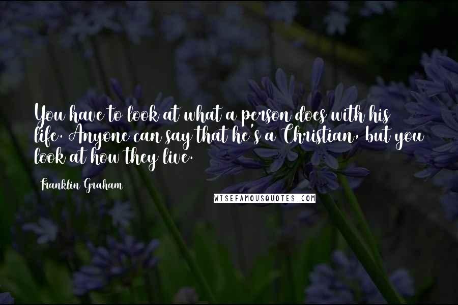 Franklin Graham quotes: You have to look at what a person does with his life. Anyone can say that he's a Christian, but you look at how they live.