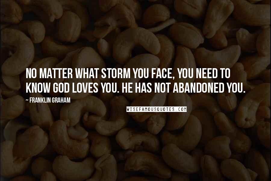 Franklin Graham quotes: No matter what storm you face, you need to know God loves you. He has not abandoned you.