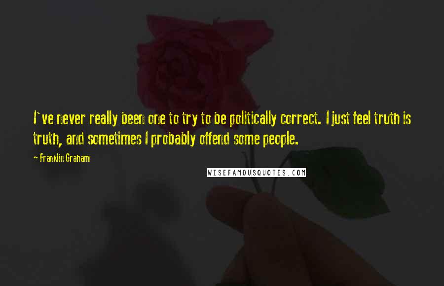 Franklin Graham quotes: I've never really been one to try to be politically correct. I just feel truth is truth, and sometimes I probably offend some people.