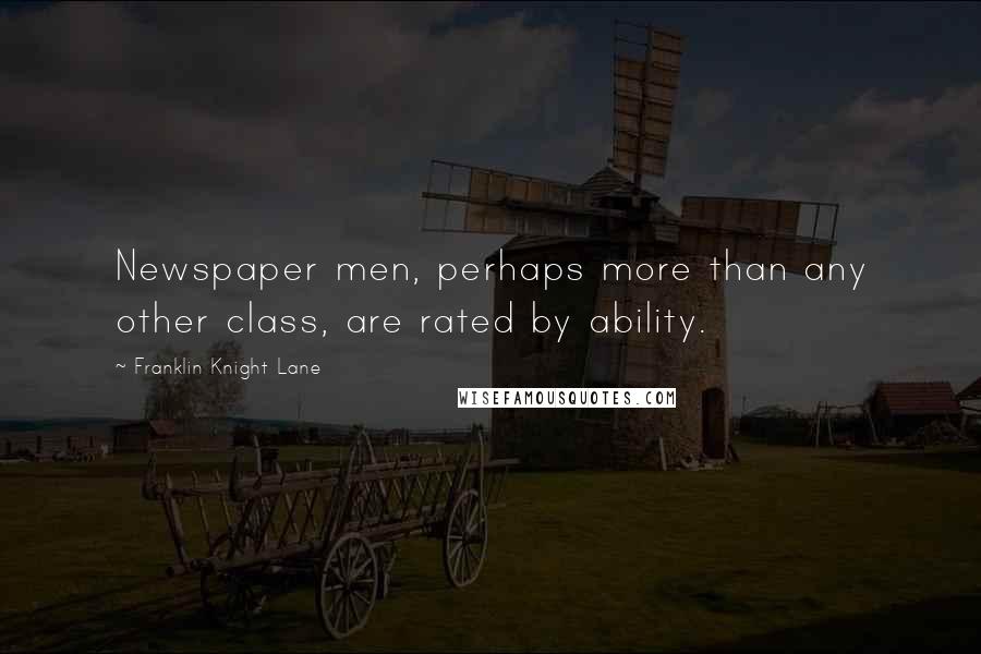 Franklin Knight Lane quotes: Newspaper men, perhaps more than any other class, are rated by ability.
