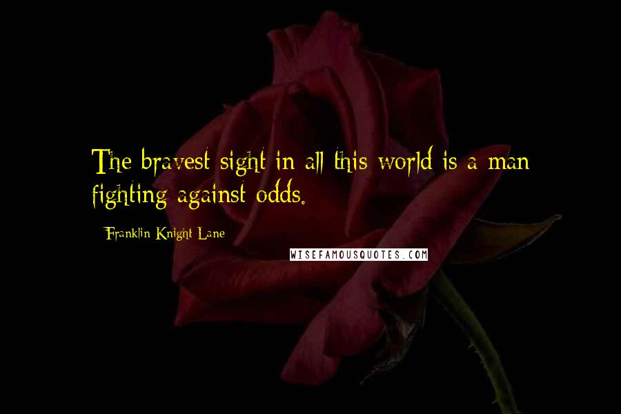 Franklin Knight Lane quotes: The bravest sight in all this world is a man fighting against odds.