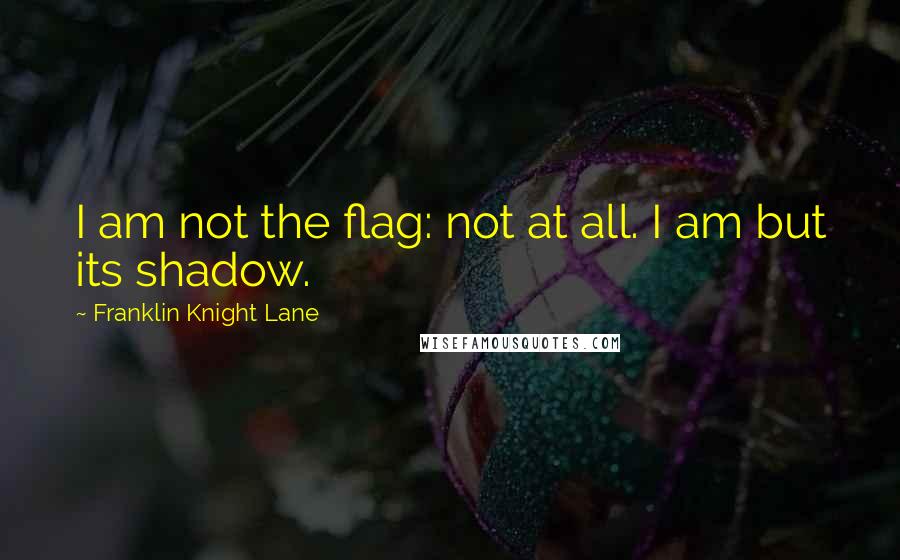 Franklin Knight Lane quotes: I am not the flag: not at all. I am but its shadow.