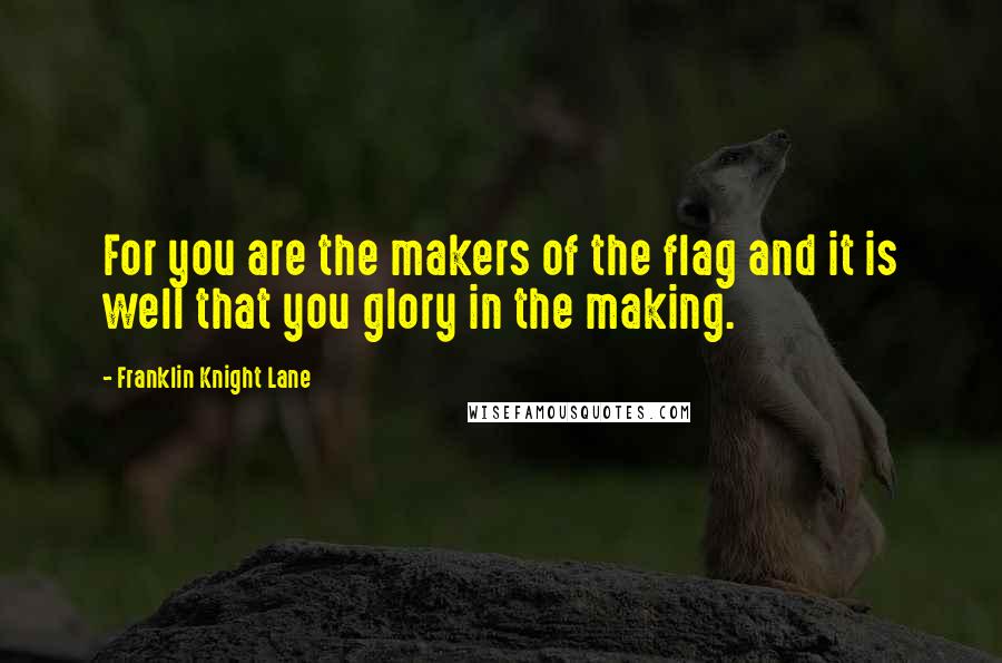 Franklin Knight Lane quotes: For you are the makers of the flag and it is well that you glory in the making.