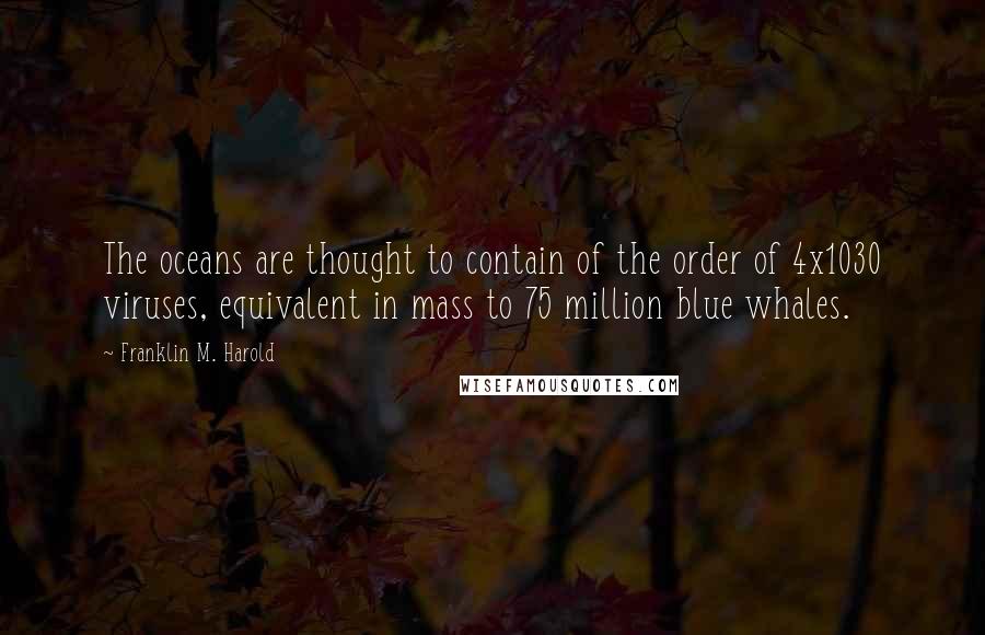 Franklin M. Harold quotes: The oceans are thought to contain of the order of 4x1030 viruses, equivalent in mass to 75 million blue whales. Franklin M. Harold quotes: The oceans are thought to contain of the order of 4x1030 viruses, equivalent in mass to 75 million blue whales.