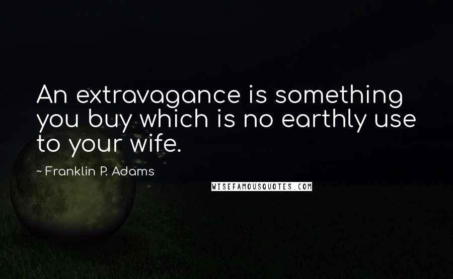 Franklin P. Adams quotes: An extravagance is something you buy which is no earthly use to your wife.