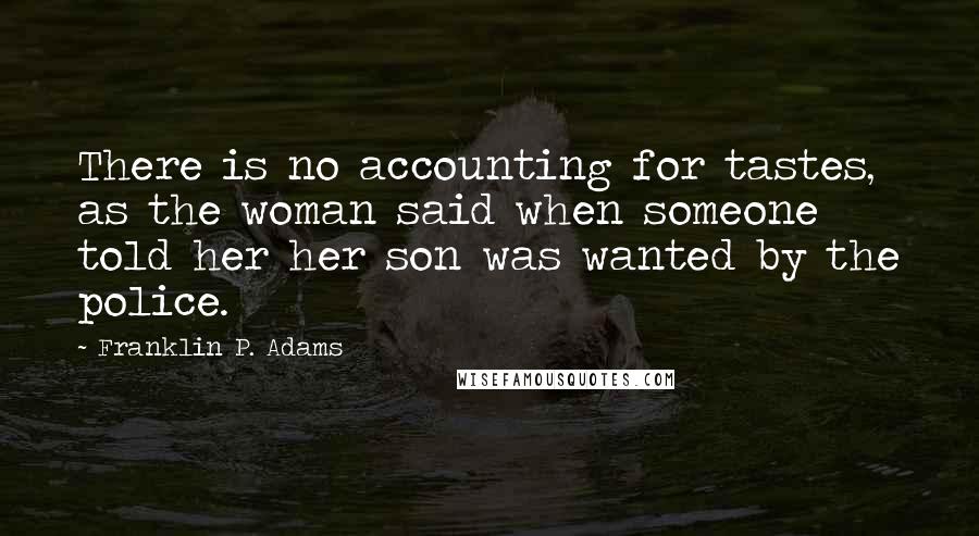 Franklin P. Adams quotes: There is no accounting for tastes, as the woman said when someone told her her son was wanted by the police.