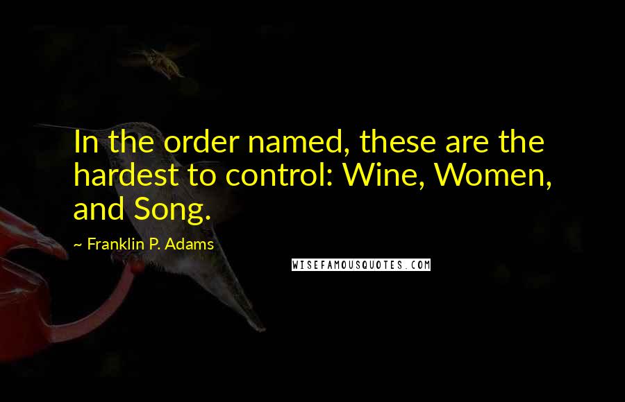 Franklin P. Adams quotes: In the order named, these are the hardest to control: Wine, Women, and Song.