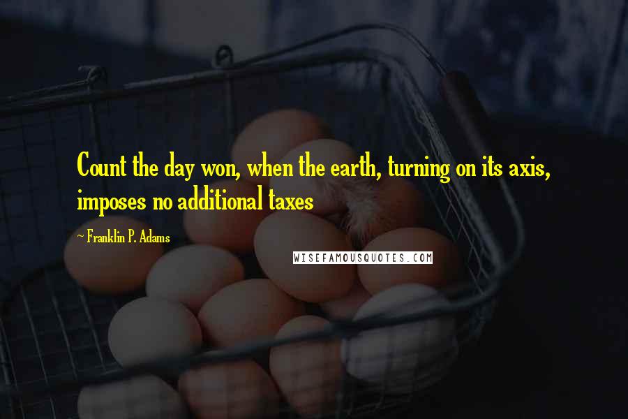 Franklin P. Adams quotes: Count the day won, when the earth, turning on its axis, imposes no additional taxes