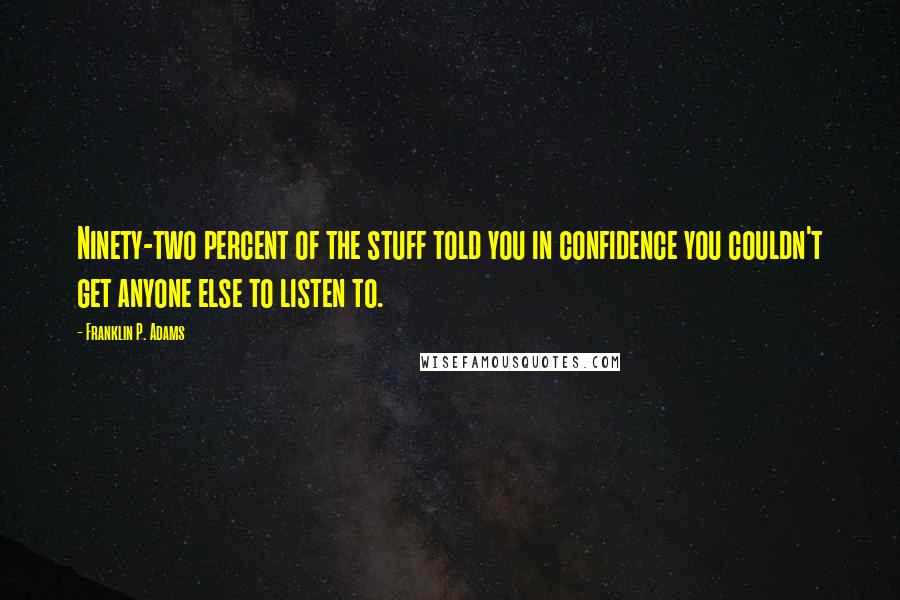 Franklin P. Adams quotes: Ninety-two percent of the stuff told you in confidence you couldn't get anyone else to listen to.