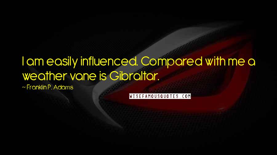 Franklin P. Adams quotes: I am easily influenced. Compared with me a weather vane is Gibraltar.