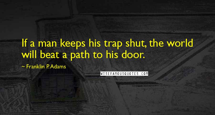 Franklin P. Adams quotes: If a man keeps his trap shut, the world will beat a path to his door.