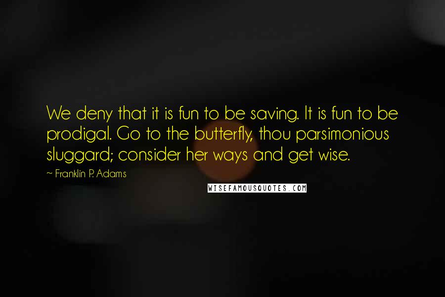 Franklin P. Adams quotes: We deny that it is fun to be saving. It is fun to be prodigal. Go to the butterfly, thou parsimonious sluggard; consider her ways and get wise.