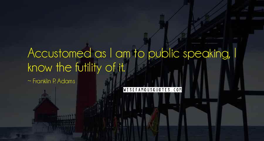 Franklin P. Adams quotes: Accustomed as I am to public speaking, I know the futility of it.