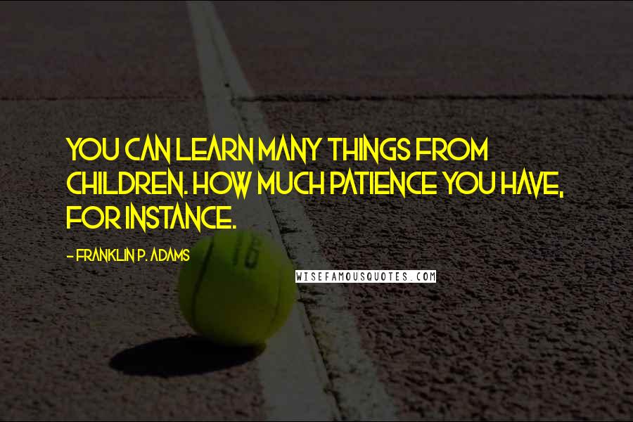 Franklin P. Adams quotes: You can learn many things from children. How much patience you have, for instance.