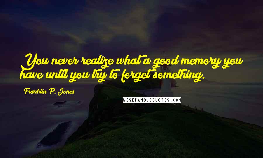 Franklin P. Jones quotes: You never realize what a good memory you have until you try to forget something.