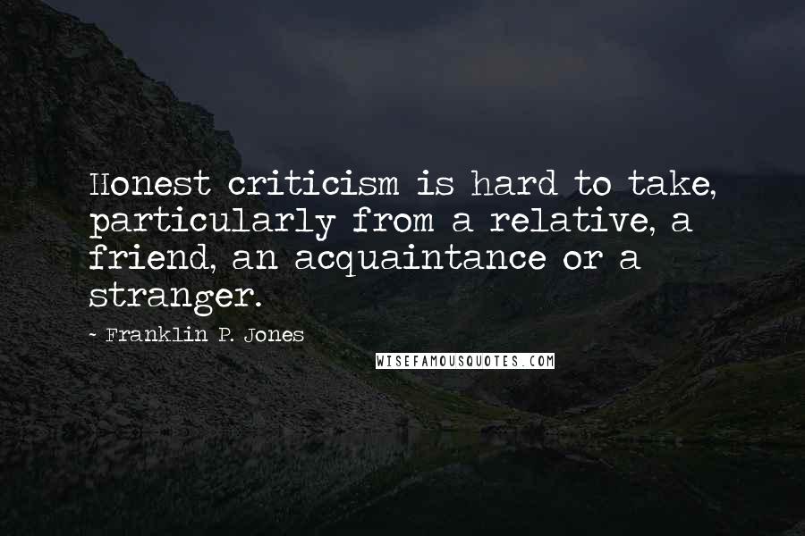 Franklin P. Jones quotes: Honest criticism is hard to take, particularly from a relative, a friend, an acquaintance or a stranger.